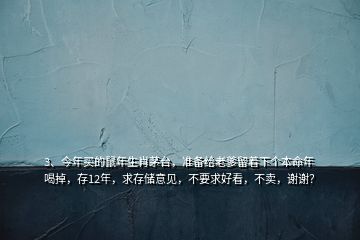 3、今年買的鼠年生肖茅臺，準備給老爹留著下個本命年喝掉，存12年，求存儲意見，不要求好看，不賣，謝謝？