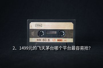 2、1499元的飛天茅臺哪個平臺最容易搶？
