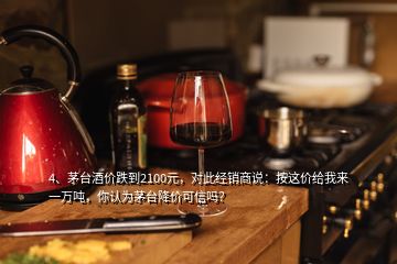 4、茅臺酒價跌到2100元，對此經銷商說：按這價給我來一萬噸，你認為茅臺降價可信嗎？