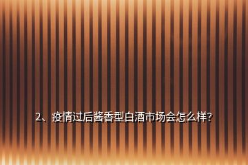 2、疫情過后醬香型白酒市場會怎么樣？