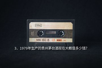 3、1979年生產的貴州茅臺酒現在大概值多少錢？