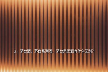 2、茅臺酒、茅臺系列酒、茅臺集團酒有什么區別？
