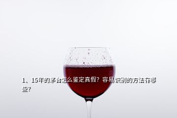 1、15年的茅臺(tái)怎么鑒定真假？容易識(shí)別的方法有哪些？