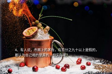 4、有人說，市面上的茅臺，有百分之九十以上是假的，都認(rèn)為自己喝的是真的，但實際呢？