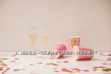 2、國臺龍酒，飛天茅臺哪個酒質(zhì)好，你喜歡哪個？