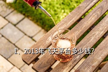 1、2013年飛天茅臺多少錢？