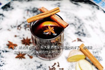 2、朋友開酒廠的，有大量酒糟沒有用處倒掉了，酒糟能廢物利用嗎？可以用在什么地方？