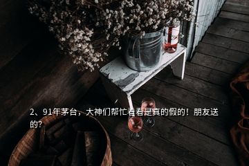 2、91年茅臺，大神們幫忙看看是真的假的！朋友送的？