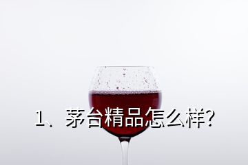 1、茅臺精品怎么樣？