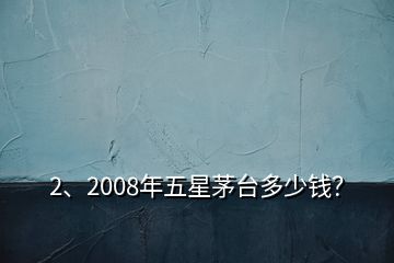 2、2008年五星茅臺多少錢？