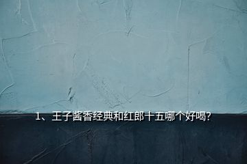 1、王子醬香經(jīng)典和紅郎十五哪個好喝？