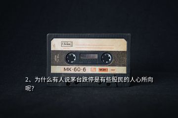 2、為什么有人說茅臺跌停是有些股民的人心所向呢？