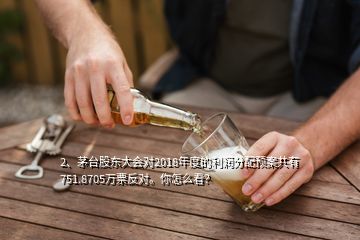2、茅臺股東大會對2018年度的利潤分配預案共有751.8705萬票反對。你怎么看？