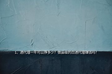 1、酒代理一年可以掙多少？做縣級的白酒代理賺錢嗎？