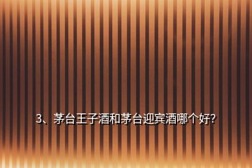 3、茅臺(tái)王子酒和茅臺(tái)迎賓酒哪個(gè)好？