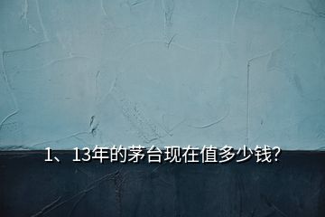 1、13年的茅臺(tái)現(xiàn)在值多少錢(qián)？