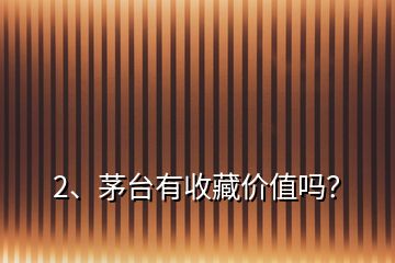 2、茅臺(tái)有收藏價(jià)值嗎？