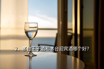 2、茅臺王子酒和茅臺迎賓酒哪個好？