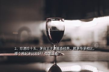 2、珍酒珍十五、茅臺王子酒醬香經典、賴茅傳承相比，哪個喝起來比較好？你怎么看？