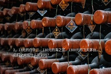 2、13元的白牛二，130元的海之藍，1300元的飛天茅臺，它們之間有什么區別嗎？