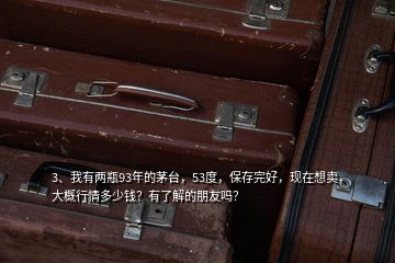 3、我有兩瓶93年的茅臺，53度，保存完好，現在想賣，大概行情多少錢？有了解的朋友嗎？