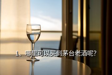1、哪里可以買到茅臺老酒呢？