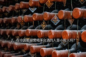2、在中國能經常喝茅臺酒的人是一般人嗎？