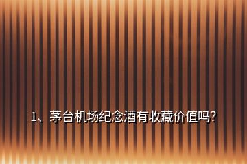 1、茅臺機場紀念酒有收藏價值嗎？
