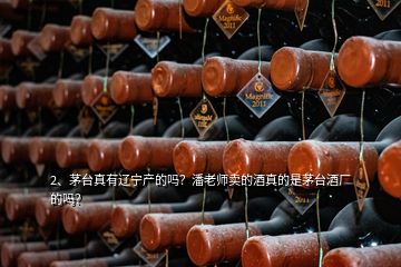 2、茅臺真有遼寧產的嗎？潘老師賣的酒真的是茅臺酒廠的嗎？