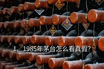 1、1985年茅臺怎么看真假？