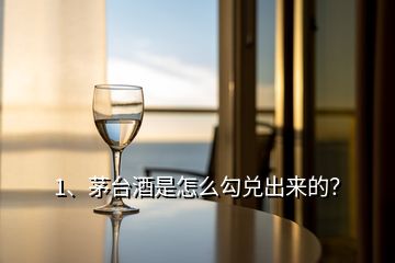 1、茅臺(tái)酒是怎么勾兌出來(lái)的？