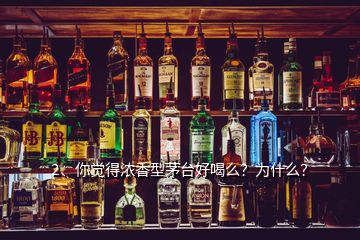 2、你覺得濃香型茅臺好喝么？為什么？
