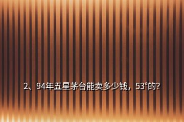 2、94年五星茅臺能賣多少錢，53°的？