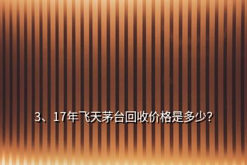3、17年飛天茅臺回收價格是多少？