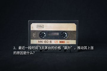 2、最近一段時間飛天茅臺的價格“飆升”，推動其上漲的原因是什么？