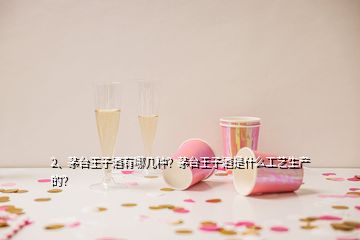 2、茅臺王子酒有哪幾種？茅臺王子酒是什么工藝生產的？
