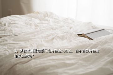 3、茅臺冰淇淋如果門店開在遵義市區，會不會像開在貴陽這么成功？