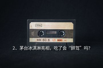 2、茅臺冰淇淋亮相，吃了會“醉駕”嗎？