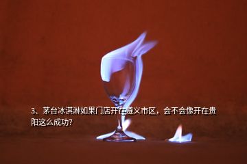 3、茅臺冰淇淋如果門店開在遵義市區，會不會像開在貴陽這么成功？