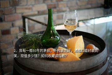 2、我有一瓶93年的茅臺，外包裝完好，酒瓶紅蠟封裝完美，現值多少錢？如何收藏請指教？