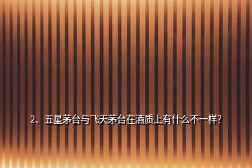 2、五星茅臺與飛天茅臺在酒質上有什么不一樣？
