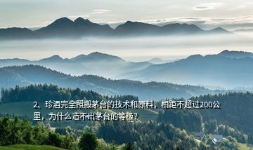 2、珍酒完全照搬茅臺的技術和原料，相距不超過200公里，為什么造不出茅臺的等級？