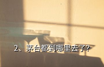 2、茅臺都到哪里去了？