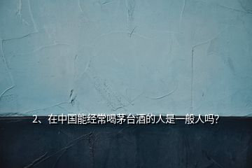 2、在中國(guó)能經(jīng)常喝茅臺(tái)酒的人是一般人嗎？