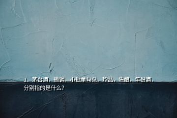 1、茅臺酒，微調，小批量勾兌，珍品，陳釀，年份酒，分別指的是什么？