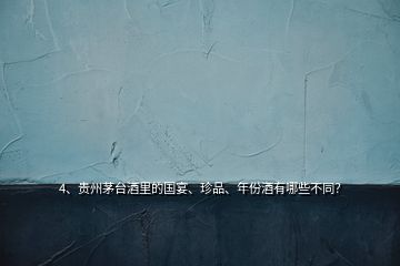 4、貴州茅臺酒里的國宴、珍品、年份酒有哪些不同？