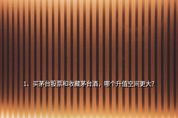1、買茅臺股票和收藏茅臺酒，哪個升值空間更大？