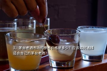 3、茅臺老酒市場的參考價格是多少？應該如何選擇適合自己的茅臺老酒？
