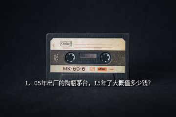 1、05年出廠的陶瓶茅臺，15年了大概值多少錢？