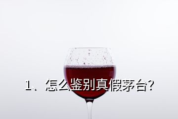 1、怎么鑒別真假茅臺？